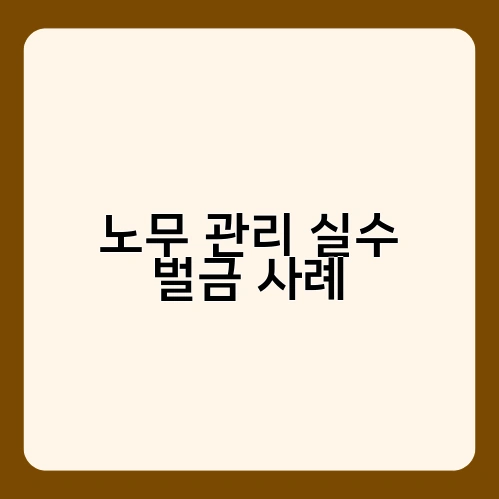 노무 관리 실수 벌금 사례 1