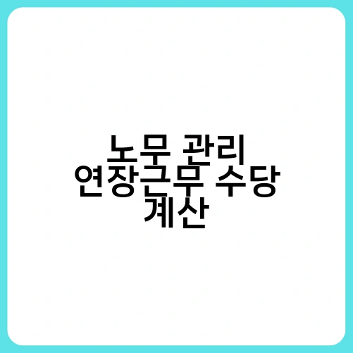 노무 관리 연장근무 수당 계산
