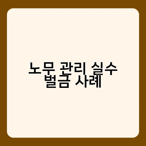 노무 관리 실수 벌금 사례 2