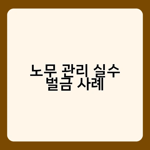 노무 관리 실수 벌금 사례